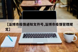 【淄博市疫情通知文件号,淄博市疫情管理规定】