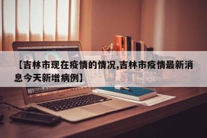 【吉林市现在疫情的情况,吉林市疫情最新消息今天新增病例】