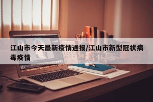 江山市今天最新疫情通报/江山市新型冠状病毒疫情