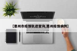 【惠州市疫情轨迹查询,惠州疫情病例】