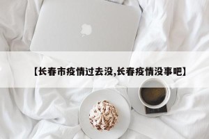 【长春市疫情过去没,长春疫情没事吧】