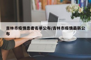 吉林市疫情患者名单公布/吉林市疫情最新公布