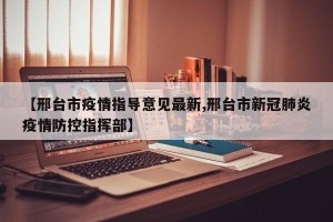 【邢台市疫情指导意见最新,邢台市新冠肺炎疫情防控指挥部】