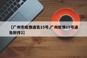 【广州市疫情通告15号,广州疫情15号通告附件2】