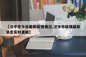 【汉中市今日最新疫情情况,汉中市疫情最新消息实时更新】