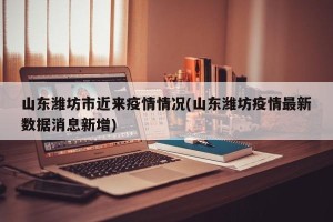 山东潍坊市近来疫情情况(山东潍坊疫情最新数据消息新增)