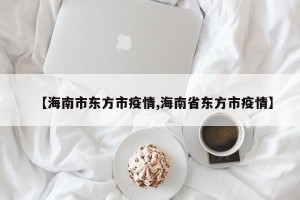 【海南市东方市疫情,海南省东方市疫情】