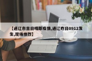 【通辽市吉日嘎郎疫情,通辽昨日0912发生,现场惨烈】