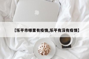 【乐平市哪里有疫情,乐平有没有疫情】