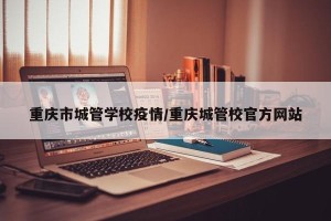 重庆市城管学校疫情/重庆城管校官方网站