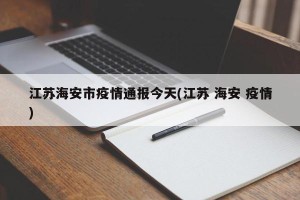 江苏海安市疫情通报今天(江苏 海安 疫情)