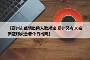 【郑州市疫情出院人数规定,郑州又有16名新冠肺炎患者今日出院】