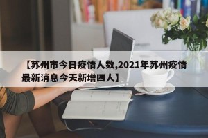【苏州市今日疫情人数,2021年苏州疫情最新消息今天新增四人】