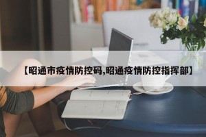 【昭通市疫情防控码,昭通疫情防控指挥部】