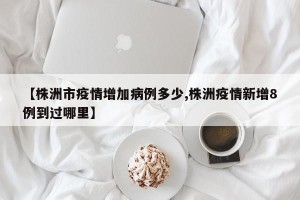 【株洲市疫情增加病例多少,株洲疫情新增8例到过哪里】