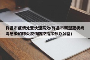 许昌市疫情处置快速高效(许昌市新型冠状病毒感染的肺炎疫情防控指挥部办公室)