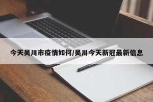 今天吴川市疫情如何/吴川今天新冠最新信息
