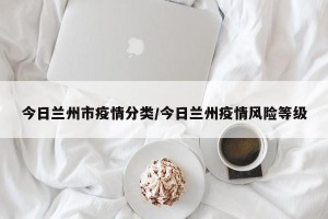 今日兰州市疫情分类/今日兰州疫情风险等级