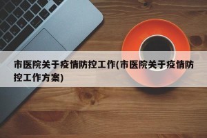 市医院关于疫情防控工作(市医院关于疫情防控工作方案)