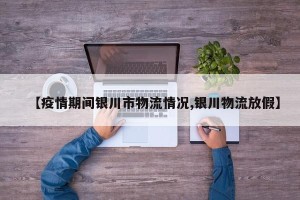 【疫情期间银川市物流情况,银川物流放假】