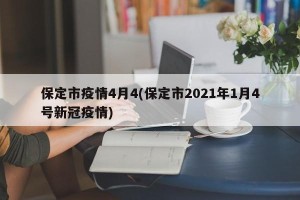 保定市疫情4月4(保定市2021年1月4号新冠疫情)