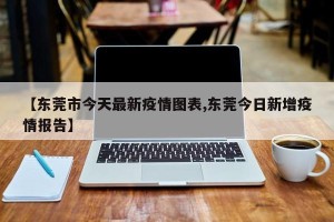 【东莞市今天最新疫情图表,东莞今日新增疫情报告】