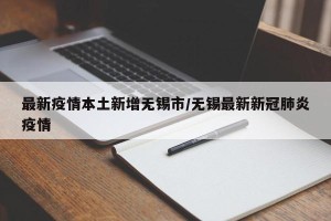 最新疫情本土新增无锡市/无锡最新新冠肺炎疫情