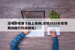 深圳市疫情下路上视频(深圳2020年疫情期间限行时间规定)