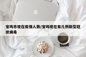 宝鸡市现在疫情人数/宝鸡现在有几例新型冠状病毒