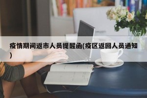 疫情期间返市人员提醒函(疫区返回人员通知)