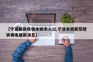 【宁波最新疫情余姚市人口,宁波余姚新型冠状病毒最新消息】