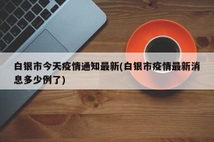 白银市今天疫情通知最新(白银市疫情最新消息多少例了)