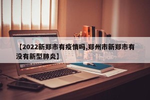 【2022新郑市有疫情吗,郑州市新郑市有没有新型肺炎】