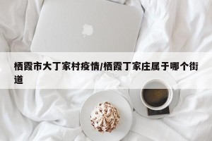 栖霞市大丁家村疫情/栖霞丁家庄属于哪个街道