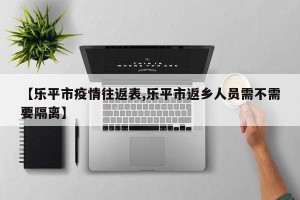 【乐平市疫情往返表,乐平市返乡人员需不需要隔离】