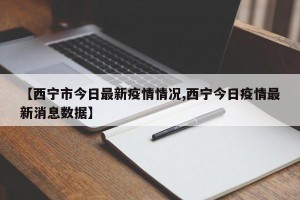 【西宁市今日最新疫情情况,西宁今日疫情最新消息数据】