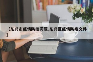 【东兴市疫情防控问题,东兴区疫情防疫文件】