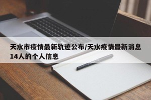 天水市疫情最新轨迹公布/天水疫情最新消息14人的个人信息