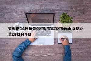 宝鸡市14日最新疫情/宝鸡疫情最新消息新增2例2月4日