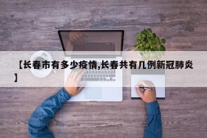 【长春市有多少疫情,长春共有几例新冠肺炎】