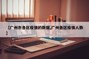 【广州市各区疫情的数据,广州各区疫情人数】