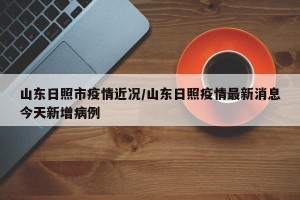 山东日照市疫情近况/山东日照疫情最新消息今天新增病例