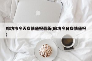 廊坊市今天疫情通报最新(廊坊今日疫情通报)