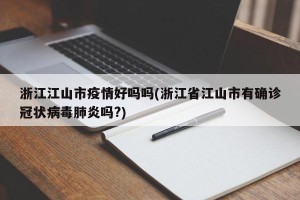 浙江江山市疫情好吗吗(浙江省江山市有确诊冠状病毒肺炎吗?)