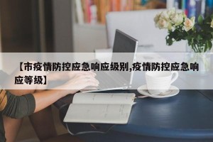 【市疫情防控应急响应级别,疫情防控应急响应等级】