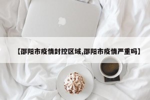 【邵阳市疫情封控区域,邵阳市疫情严重吗】