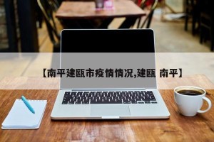 【南平建瓯市疫情情况,建瓯 南平】