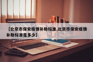 【北京市保安疫情补助标准,北京市保安疫情补助标准是多少】