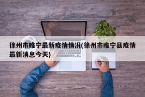 徐州市睢宁最新疫情情况(徐州市睢宁县疫情最新消息今天)
