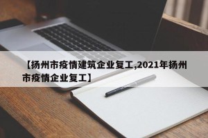 【扬州市疫情建筑企业复工,2021年扬州市疫情企业复工】